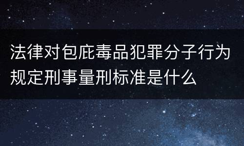 法律对包庇毒品犯罪分子行为规定刑事量刑标准是什么