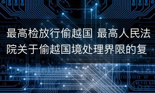 最高检放行偷越国 最高人民法院关于偷越国境处理界限的复函