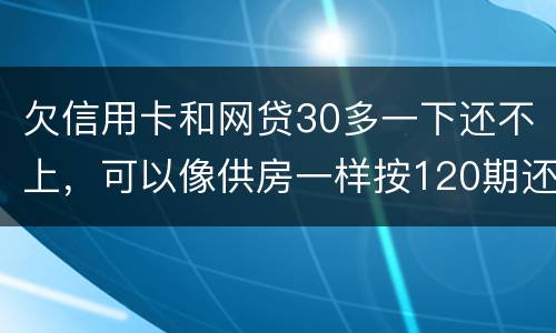 欠信用卡和网贷30多一下还不上，可以像供房一样按120期还吗