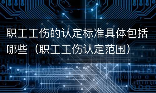 职工工伤的认定标准具体包括哪些（职工工伤认定范围）