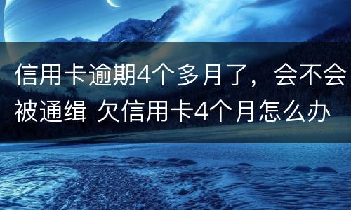 信用卡逾期4个多月了，会不会被通缉 欠信用卡4个月怎么办,会抓人吗?