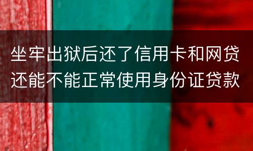 坐牢出狱后还了信用卡和网贷还能不能正常使用身份证贷款