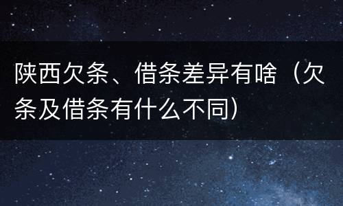陕西欠条、借条差异有啥（欠条及借条有什么不同）