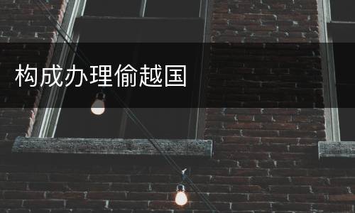 构成办理偷越国