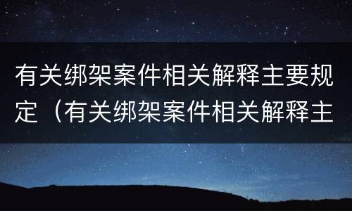 有关绑架案件相关解释主要规定（有关绑架案件相关解释主要规定是什么）