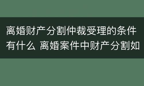 离婚财产分割仲裁受理的条件有什么 离婚案件中财产分割如何收费
