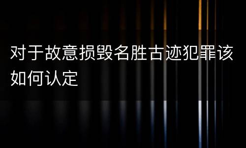 对于故意损毁名胜古迹犯罪该如何认定