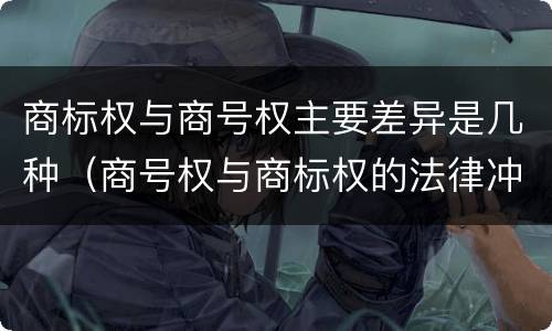 商标权与商号权主要差异是几种（商号权与商标权的法律冲突与解决）