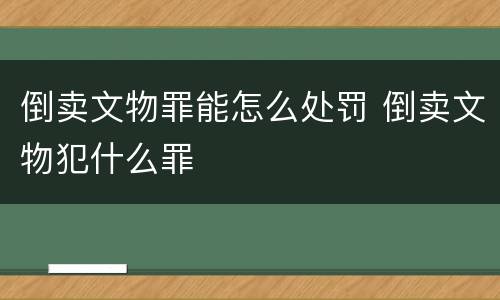倒卖文物罪能怎么处罚 倒卖文物犯什么罪