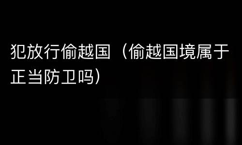 犯放行偷越国（偷越国境属于正当防卫吗）