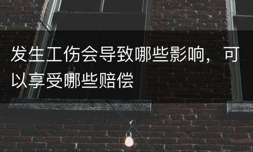 发生工伤会导致哪些影响，可以享受哪些赔偿