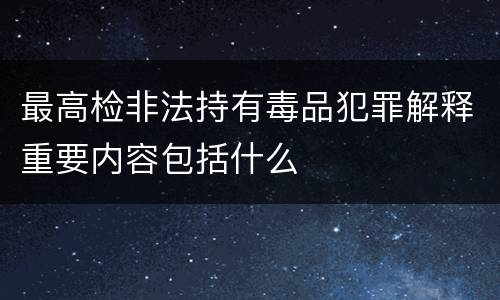 最高检非法持有毒品犯罪解释重要内容包括什么