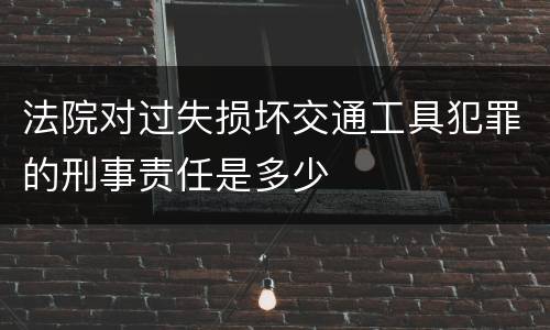 法院对过失损坏交通工具犯罪的刑事责任是多少