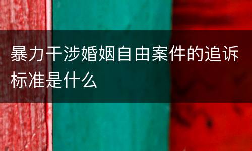 暴力干涉婚姻自由案件的追诉标准是什么