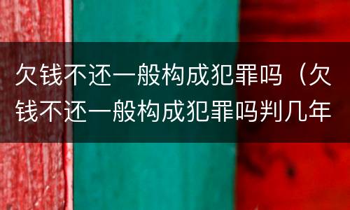 欠钱不还一般构成犯罪吗（欠钱不还一般构成犯罪吗判几年）