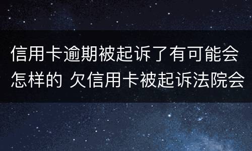 信用卡逾期被起诉了有可能会怎样的 欠信用卡被起诉法院会怎么处理