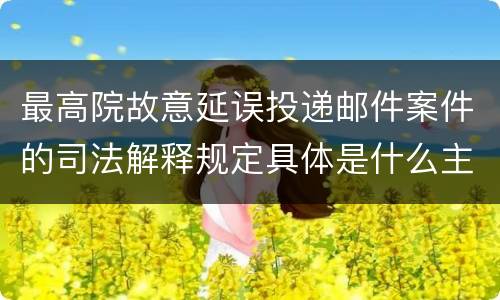 最高院故意延误投递邮件案件的司法解释规定具体是什么主要内容