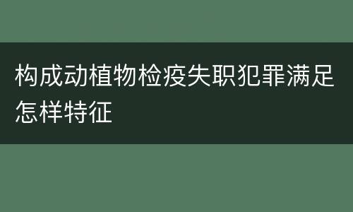 构成动植物检疫失职犯罪满足怎样特征