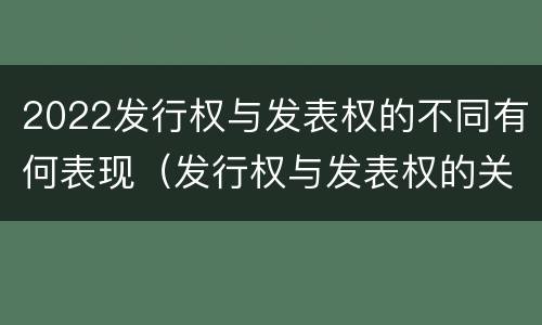 2022发行权与发表权的不同有何表现（发行权与发表权的关系）
