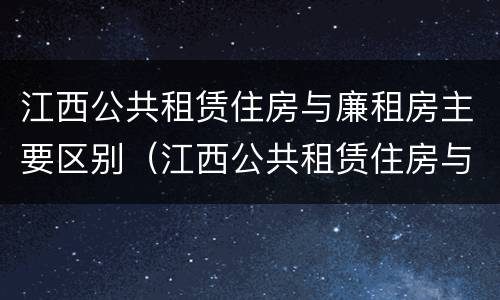 江西公共租赁住房与廉租房主要区别（江西公共租赁住房与廉租房主要区别在哪）