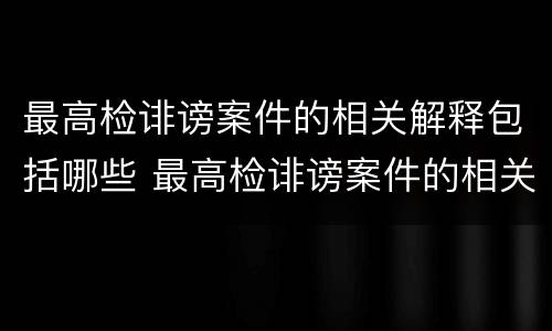 最高检诽谤案件的相关解释包括哪些 最高检诽谤案件的相关解释包括哪些规定