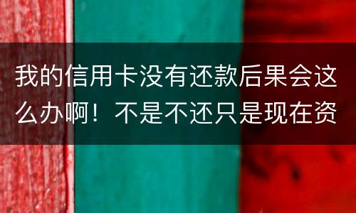 我的信用卡没有还款后果会这么办啊！不是不还只是现在资金紧张还不了