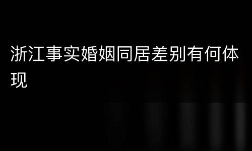 浙江事实婚姻同居差别有何体现