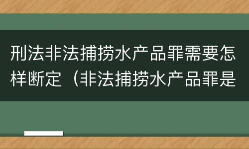刑法非法捕捞水产品罪需要怎样断定（非法捕捞水产品罪是刑事案件吗）