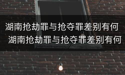 湖南抢劫罪与抢夺罪差别有何 湖南抢劫罪与抢夺罪差别有何不同