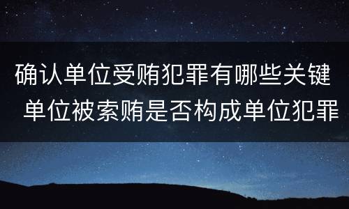 确认单位受贿犯罪有哪些关键 单位被索贿是否构成单位犯罪