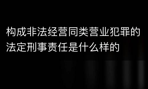 构成非法经营同类营业犯罪的法定刑事责任是什么样的
