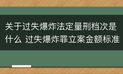 关于过失爆炸法定量刑档次是什么 过失爆炸罪立案金额标准