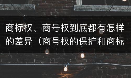 商标权、商号权到底都有怎样的差异（商号权的保护和商标权的保护一样是全国性范围的）