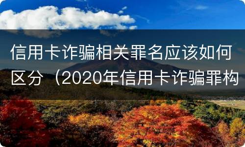信用卡诈骗相关罪名应该如何区分（2020年信用卡诈骗罪构成要件）