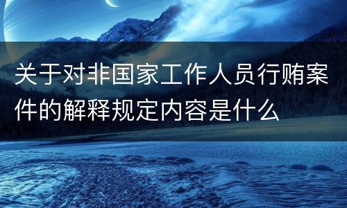 关于对非国家工作人员行贿案件的解释规定内容是什么