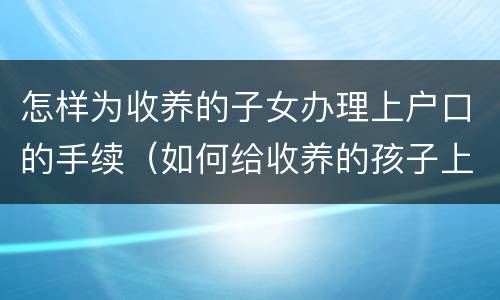 怎样为收养的子女办理上户口的手续（如何给收养的孩子上户口）