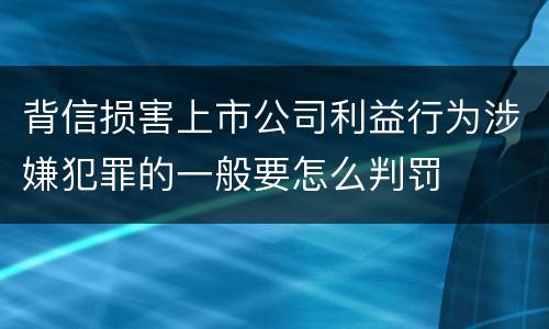 背信损害上市公司利益行为涉嫌犯罪的一般要怎么判罚