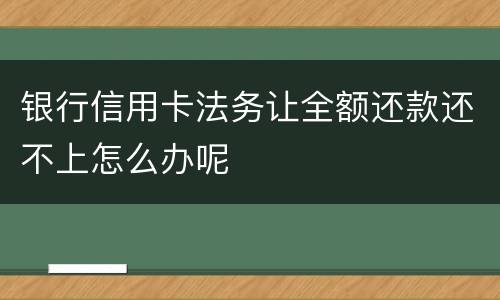 银行信用卡法务让全额还款还不上怎么办呢