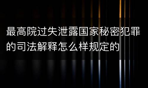 最高院过失泄露国家秘密犯罪的司法解释怎么样规定的