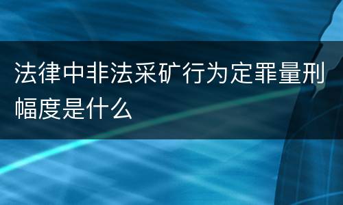 法律中非法采矿行为定罪量刑幅度是什么