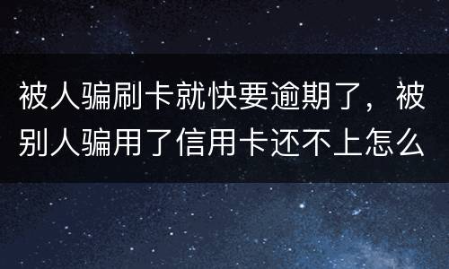 被人骗刷卡就快要逾期了，被别人骗用了信用卡还不上怎么办