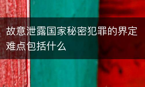 故意泄露国家秘密犯罪的界定难点包括什么