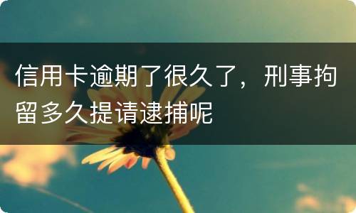 信用卡逾期了很久了，刑事拘留多久提请逮捕呢