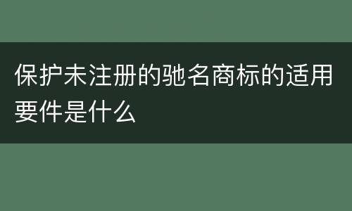 保护未注册的驰名商标的适用要件是什么