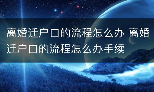 离婚迁户口的流程怎么办 离婚迁户口的流程怎么办手续