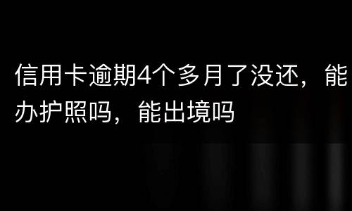 信用卡逾期4个多月了没还，能办护照吗，能出境吗