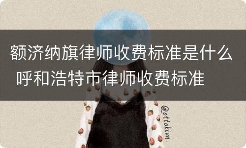 额济纳旗律师收费标准是什么 呼和浩特市律师收费标准