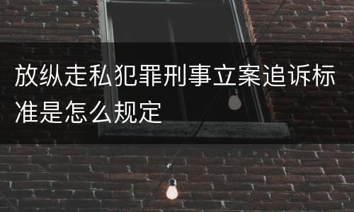放纵走私犯罪刑事立案追诉标准是怎么规定