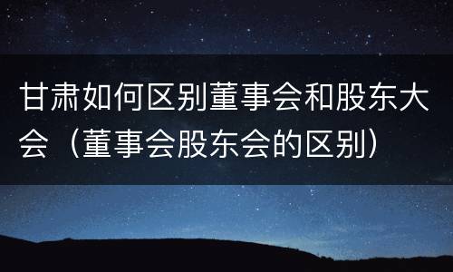 甘肃如何区别董事会和股东大会（董事会股东会的区别）