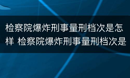 检察院爆炸刑事量刑档次是怎样 检察院爆炸刑事量刑档次是怎样的